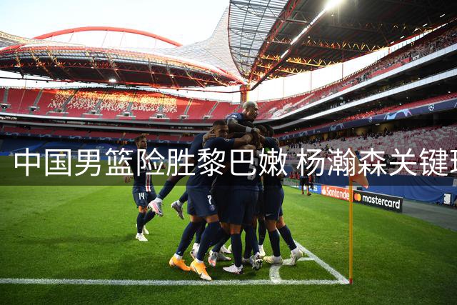 中国男篮险胜黎巴嫩 杨瀚森关键球建功
