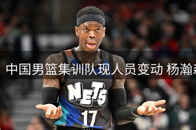 中国男篮集训队现人员变动 杨瀚森夏联归来将扛内线大旗