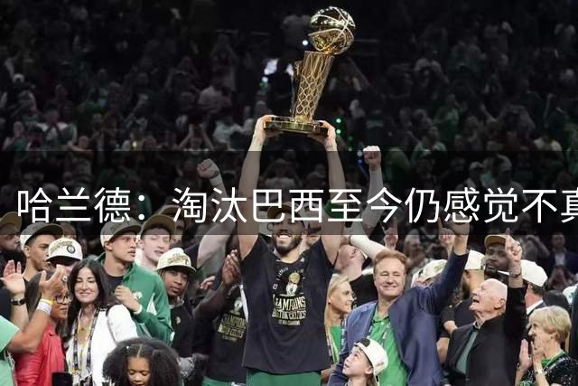 哈兰德：淘汰巴西至今仍感觉不真实 赛前我告诉队友要享受比赛