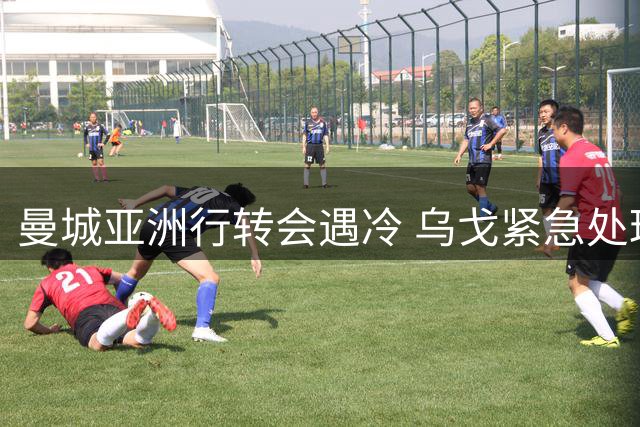 曼城亚洲行转会遇冷 乌戈紧急处理停滞谈判