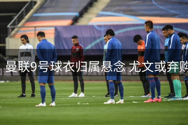 曼联9号球衣归属悬念 尤文或弃购齐尔克泽