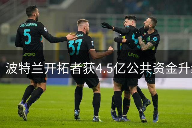 波特兰开拓者获4.5亿公共资金升级主场球馆