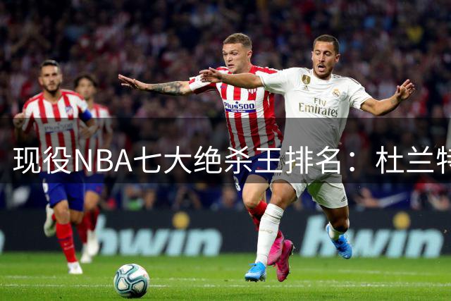 现役NBA七大绝杀王排名：杜兰特登顶，新科FMVP布伦森力压库里