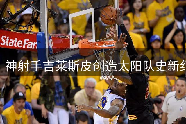 神射手吉莱斯皮创造太阳队史新纪录 末节三分王闪耀NBA