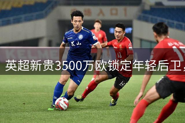 英超新贵3500万欧锁定年轻后卫，本菲卡忍痛放人
