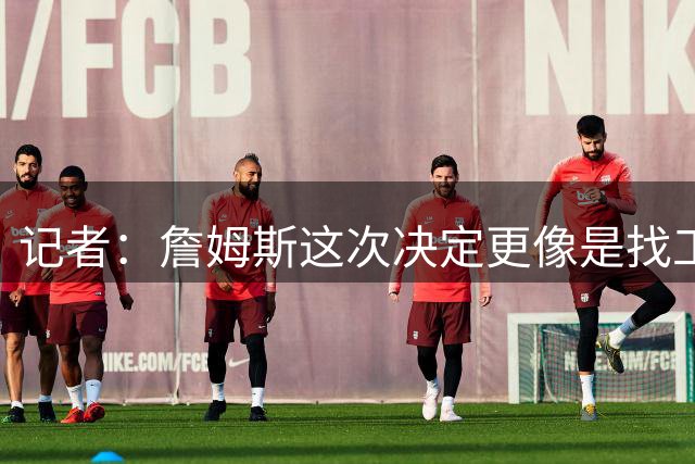 记者：詹姆斯这次决定更像是找工作 不是抱团 尤其跟之前几次比较