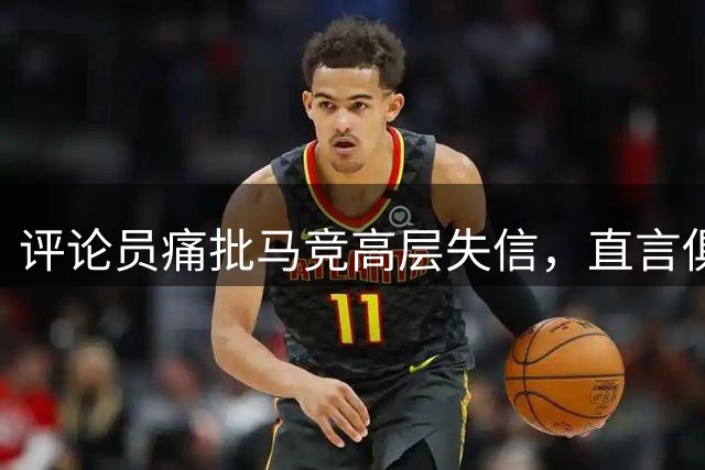 评论员痛批马竞高层失信，直言俱乐部管理有失尊严