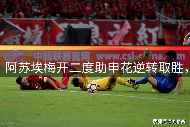 阿苏埃梅开二度助申花逆转取胜，吴曦精准助攻显神威