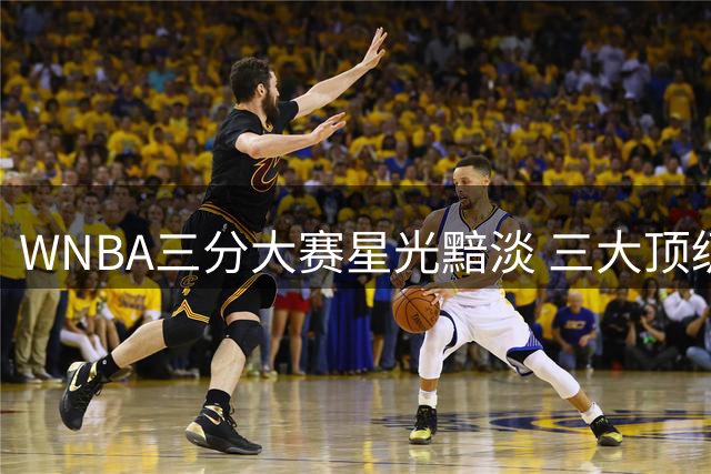 WNBA三分大赛星光黯淡 三大顶级射手集体缺席芝加哥全明星